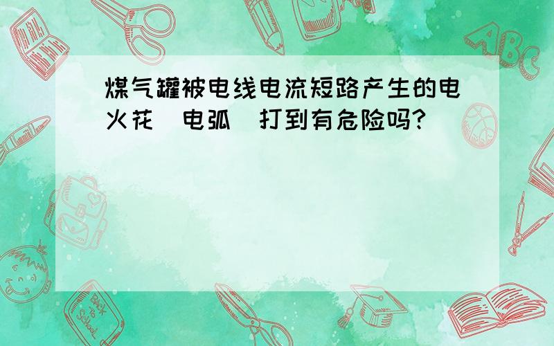 煤气罐被电线电流短路产生的电火花（电弧）打到有危险吗?