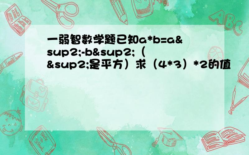 一弱智数学题已知a*b=a²-b²（²是平方）求（4*3）*2的值