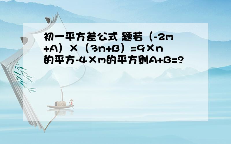 初一平方差公式 题若（-2m+A）×（3n+B）=9×n的平方-4×m的平方则A+B=?