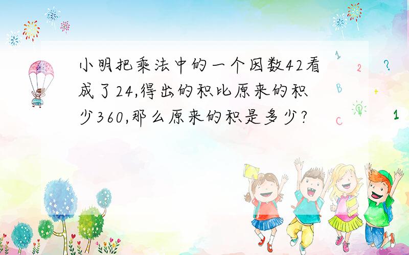 小明把乘法中的一个因数42看成了24,得出的积比原来的积少360,那么原来的积是多少?