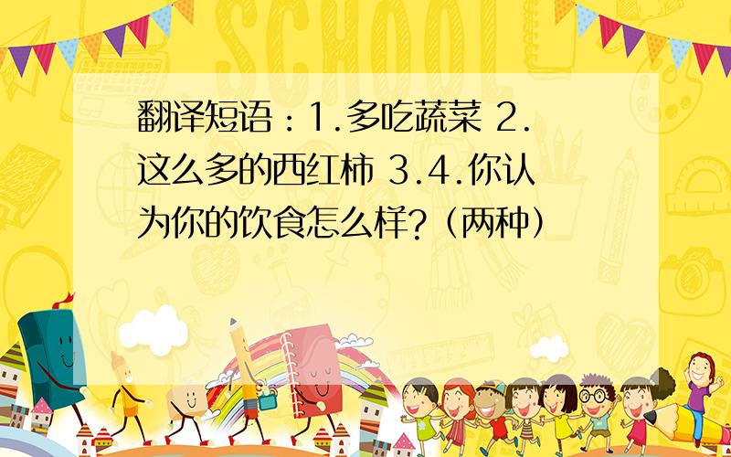 翻译短语：1.多吃蔬菜 2.这么多的西红柿 3.4.你认为你的饮食怎么样?（两种）