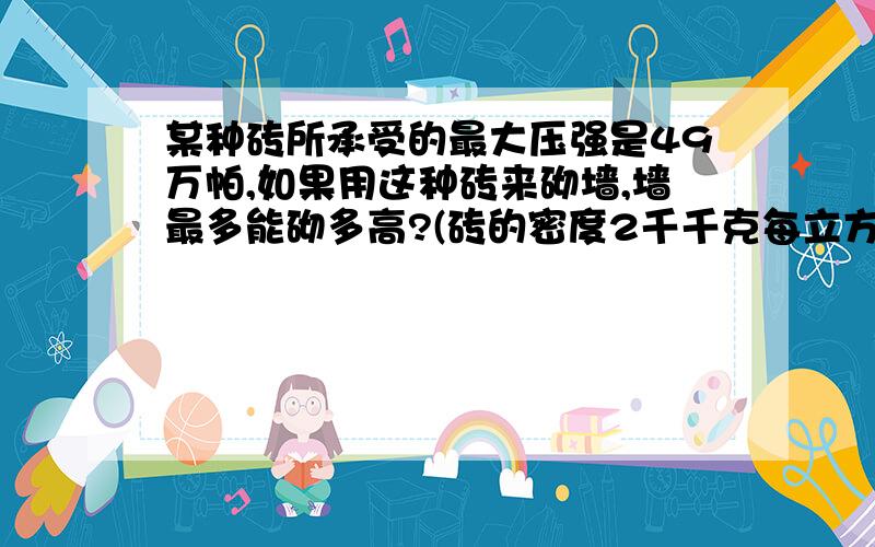 某种砖所承受的最大压强是49万帕,如果用这种砖来砌墙,墙最多能砌多高?(砖的密度2千千克每立方米)