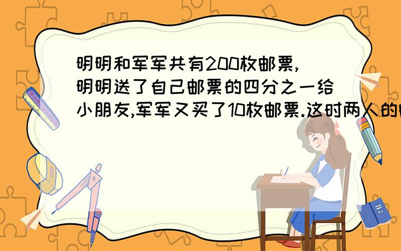 明明和军军共有200枚邮票,明明送了自己邮票的四分之一给小朋友,军军又买了10枚邮票.这时两人的邮票一样多,原来明明和军