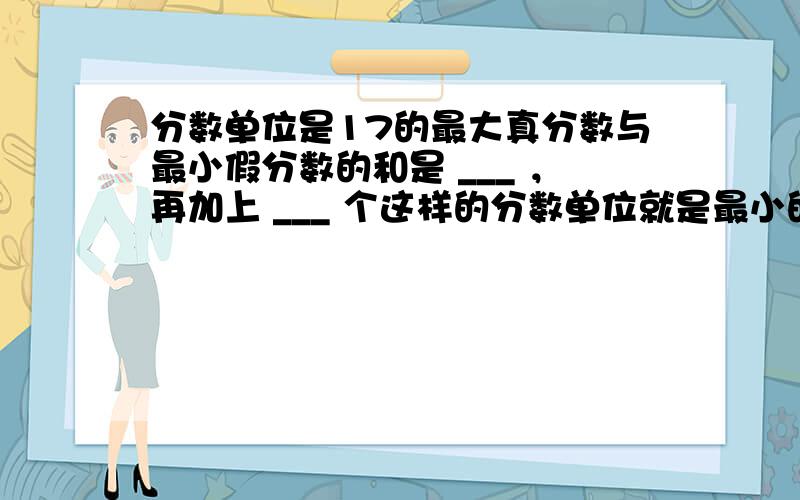 分数单位是17的最大真分数与最小假分数的和是 ___ ，再加上 ___ 个这样的分数单位就是最小的质数．