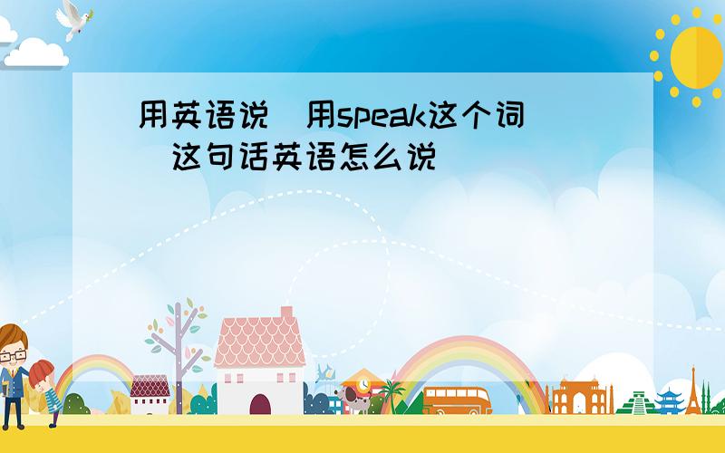 用英语说（用speak这个词）这句话英语怎么说