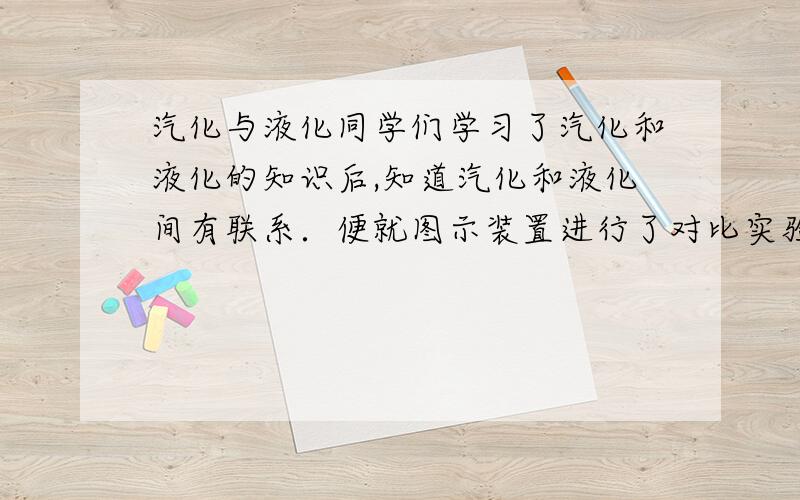 汽化与液化同学们学习了汽化和液化的知识后,知道汽化和液化间有联系．便就图示装置进行了对比实验．在两个大试管中分别加入1／