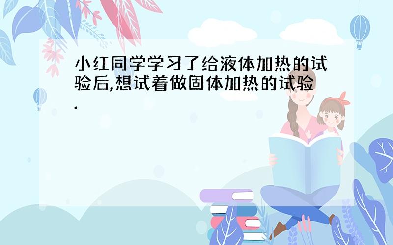 小红同学学习了给液体加热的试验后,想试着做固体加热的试验.