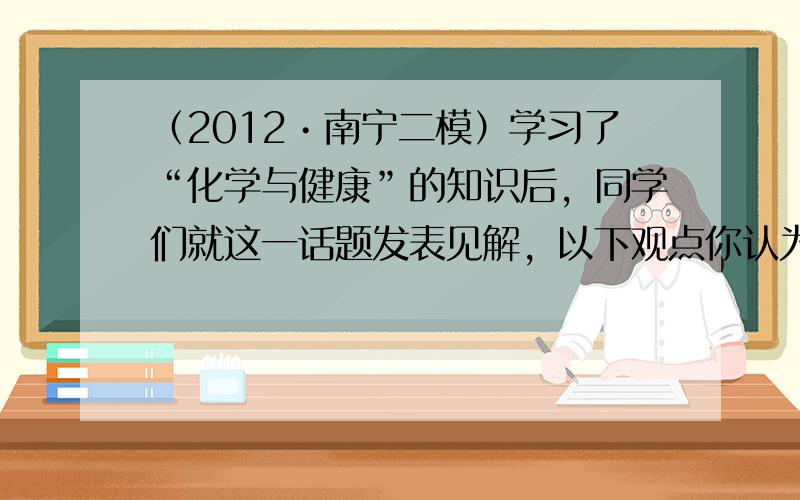 （2012•南宁二模）学习了“化学与健康”的知识后，同学们就这一话题发表见解，以下观点你认为正确的是（　　）