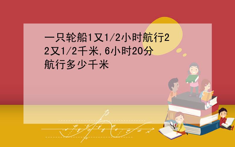 一只轮船1又1/2小时航行22又1/2千米,6小时20分航行多少千米