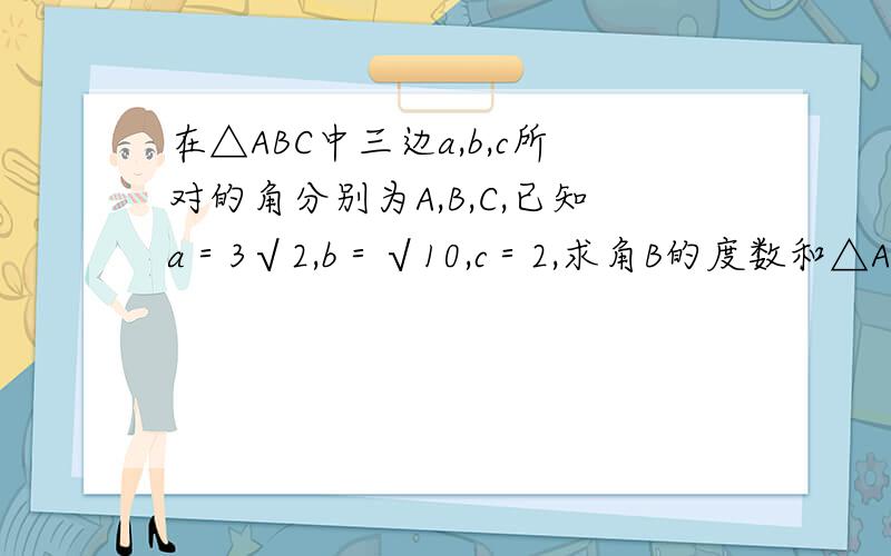 在△ABC中三边a,b,c所对的角分别为A,B,C,已知a＝3√2,b＝√10,c＝2,求角B的度数和△ABC的面积