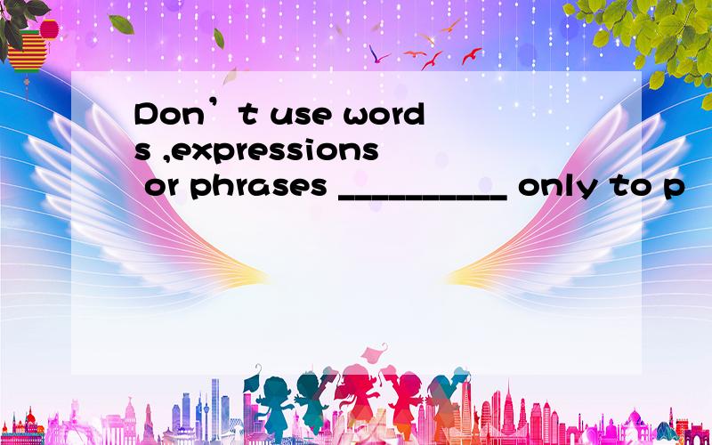 Don’t use words ,expressions or phrases __________ only to p