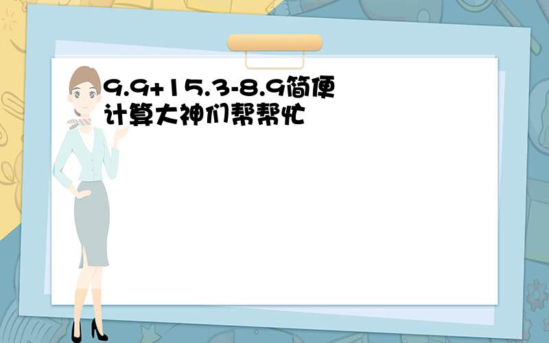 9.9+15.3-8.9简便计算大神们帮帮忙