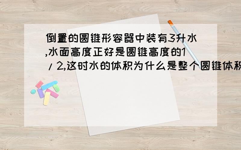 倒置的圆锥形容器中装有3升水,水面高度正好是圆锥高度的1/2,这时水的体积为什么是整个圆锥体积的1/8?