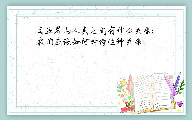 自然界与人类之间有什么关系?我们应该如何对待这种关系?