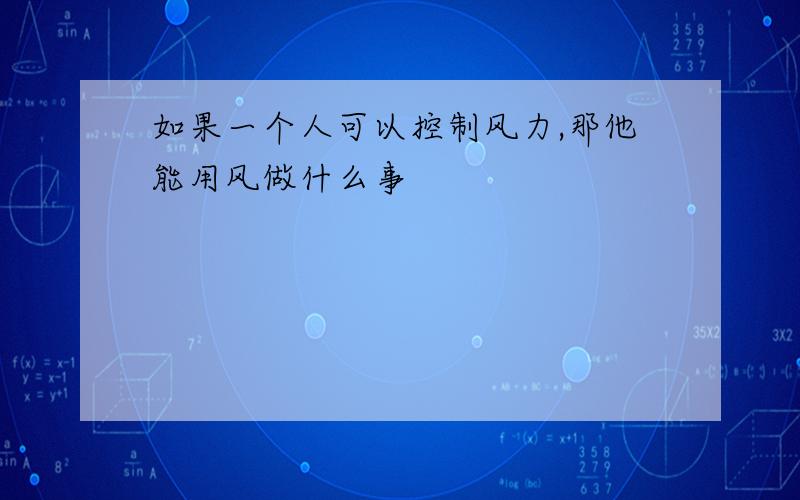 如果一个人可以控制风力,那他能用风做什么事