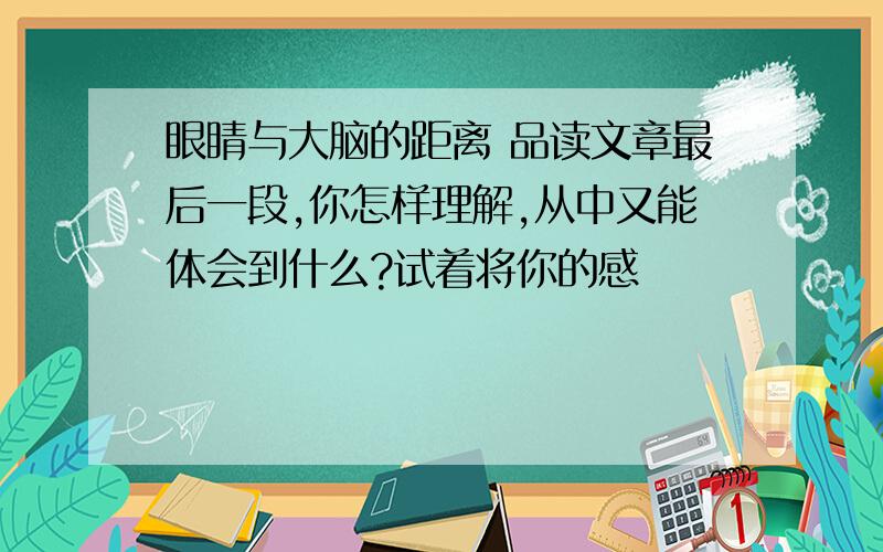 眼睛与大脑的距离 品读文章最后一段,你怎样理解,从中又能体会到什么?试着将你的感