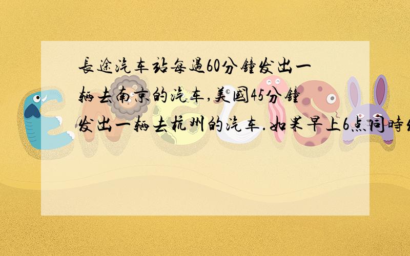 长途汽车站每过60分钟发出一辆去南京的汽车,美国45分钟发出一辆去杭州的汽车.如果早上6点同时发出两辆去南京和杭州的汽车