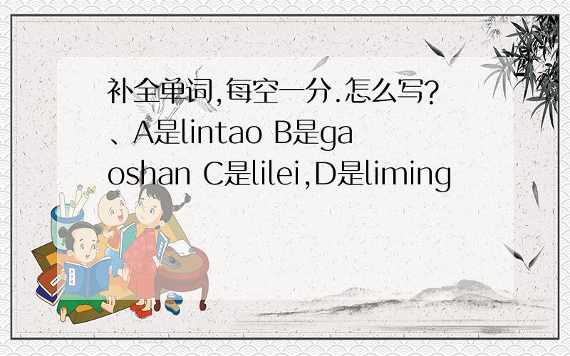 补全单词,每空一分.怎么写?、A是lintao B是gaoshan C是lilei,D是liming