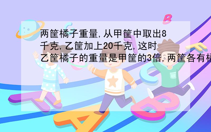 两筐橘子重量,从甲筐中取出8千克,乙筐加上20千克,这时乙筐橘子的重量是甲筐的3倍,两筐各有橘子多少个