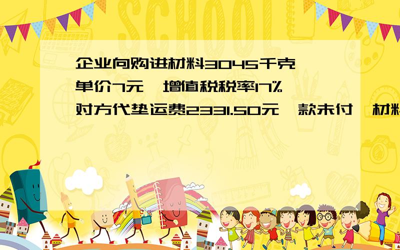 企业向购进材料3045千克,单价7元,增值税税率17%,对方代垫运费2331.50元,款未付,材料尚未运到.求写分录