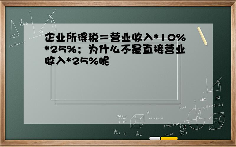 企业所得税＝营业收入*10%*25%；为什么不是直接营业收入*25%呢