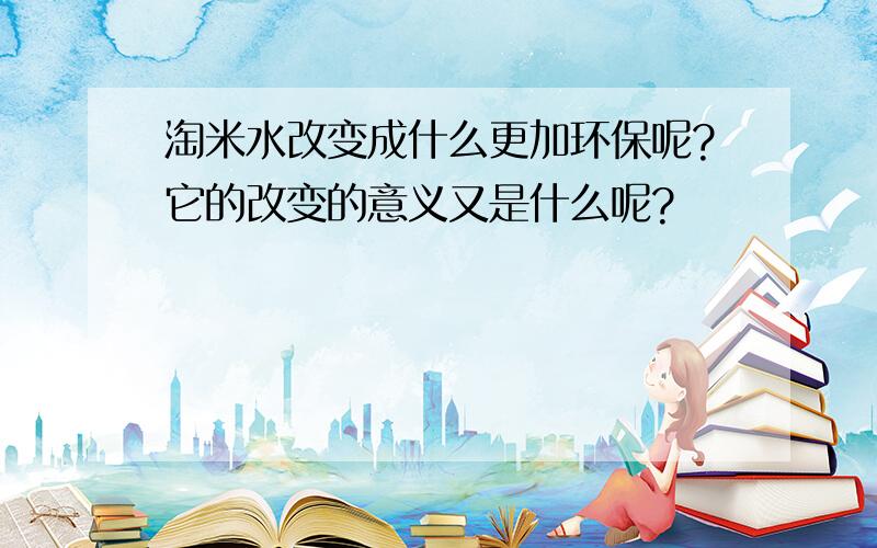 淘米水改变成什么更加环保呢?它的改变的意义又是什么呢?