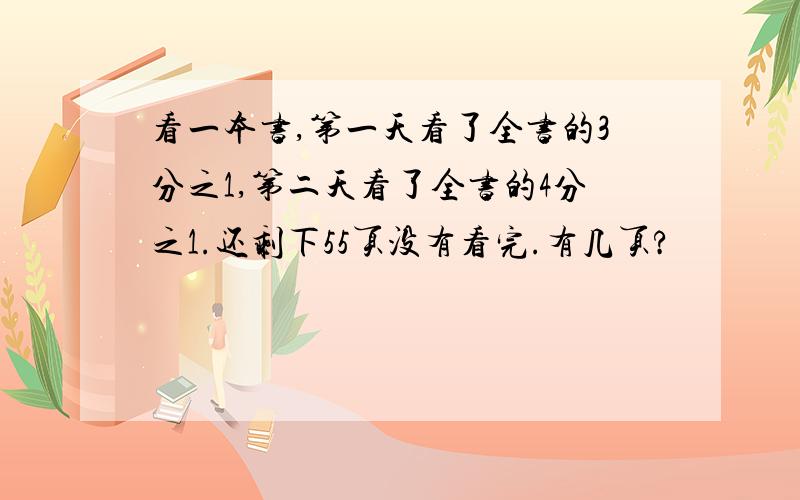 看一本书,第一天看了全书的3分之1,第二天看了全书的4分之1.还剩下55页没有看完.有几页?