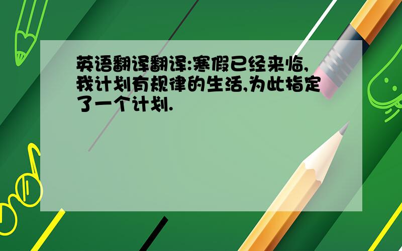 英语翻译翻译:寒假已经来临,我计划有规律的生活,为此指定了一个计划.