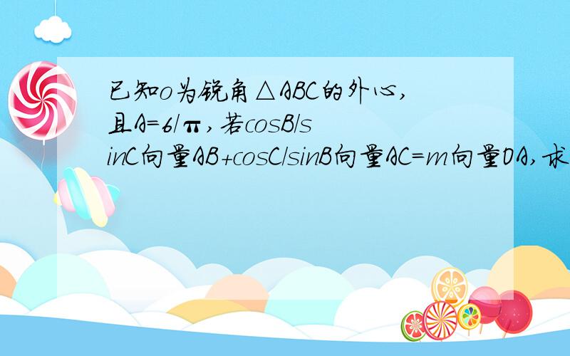 已知o为锐角△ABC的外心,且A=6/π,若cosB/sinC向量AB+cosC/sinB向量AC=m向量OA,求