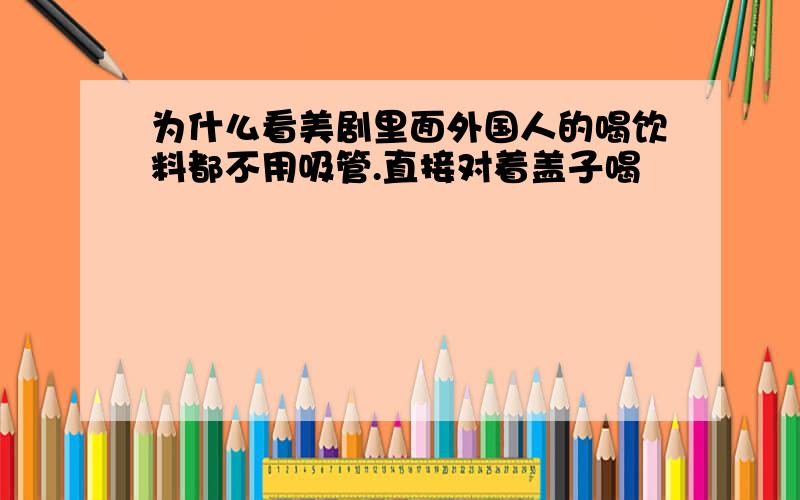 为什么看美剧里面外国人的喝饮料都不用吸管.直接对着盖子喝