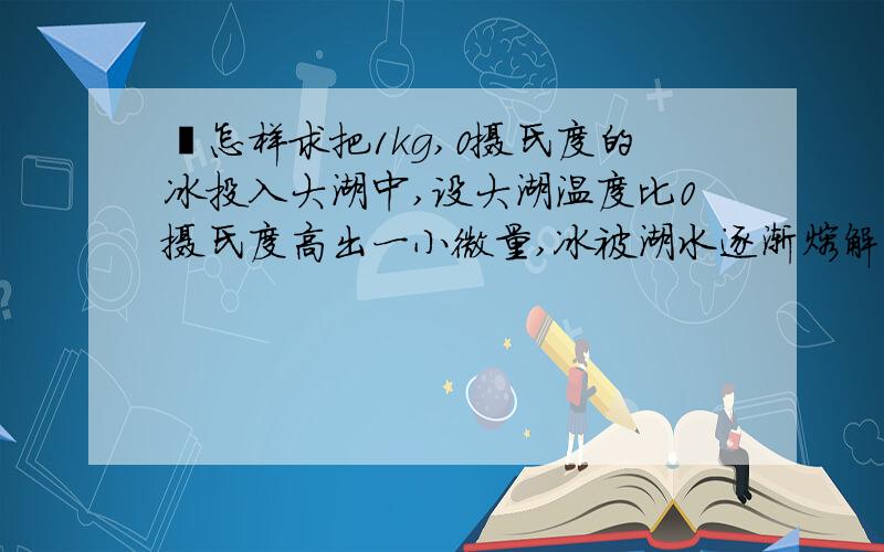 熵怎样求把1kg,0摄氏度的冰投入大湖中,设大湖温度比0摄氏度高出一小微量,冰被湖水逐渐熔解,试问:(1).冰的熵有何变