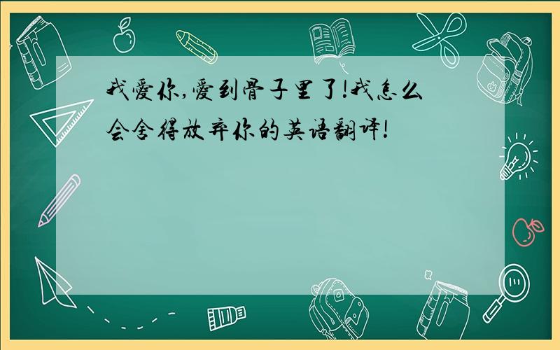 我爱你,爱到骨子里了!我怎么会舍得放弃你的英语翻译!