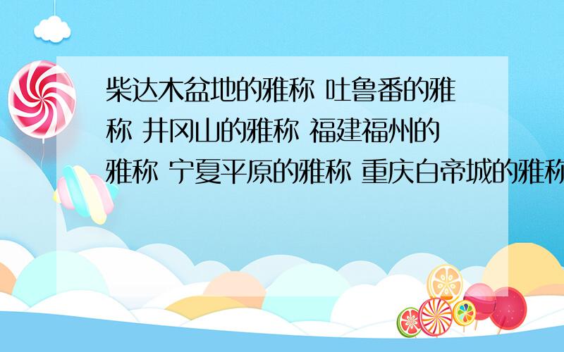 柴达木盆地的雅称 吐鲁番的雅称 井冈山的雅称 福建福州的雅称 宁夏平原的雅称 重庆白帝城的雅称