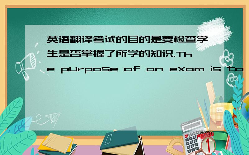 英语翻译考试的目的是要检查学生是否掌握了所学的知识.The purpose of an exam is to check