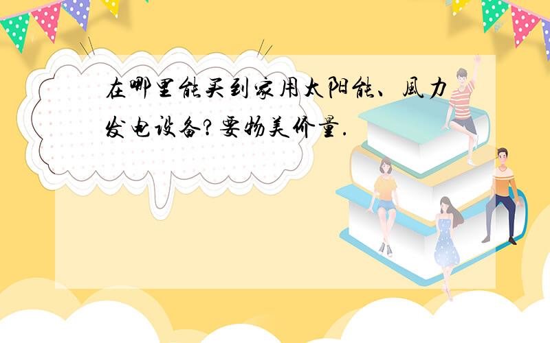 在哪里能买到家用太阳能、风力发电设备?要物美价量.