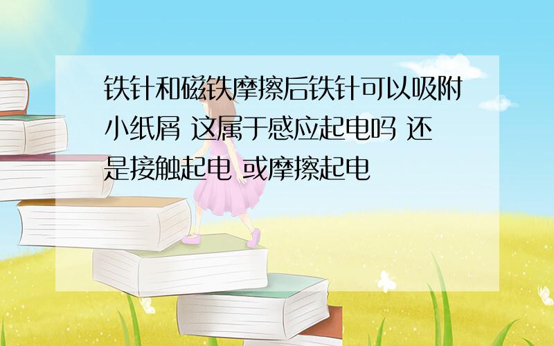 铁针和磁铁摩擦后铁针可以吸附小纸屑 这属于感应起电吗 还是接触起电 或摩擦起电