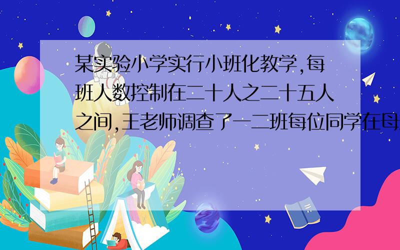 某实验小学实行小班化教学,每班人数控制在二十人之二十五人之间,王老师调查了一二班每位同学在母亲节