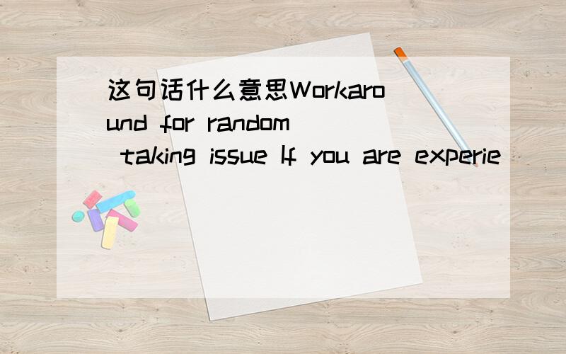 这句话什么意思Workaround for random taking issue If you are experie