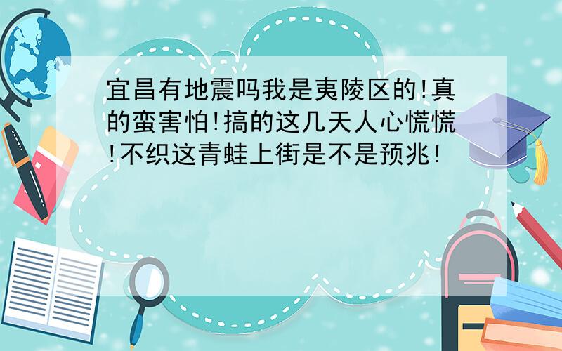 宜昌有地震吗我是夷陵区的!真的蛮害怕!搞的这几天人心慌慌!不织这青蛙上街是不是预兆!