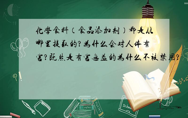 化学食料（食品添加剂）都是从哪里提取的?为什么会对人体有害?既然是有害无益的为什么不被禁用?