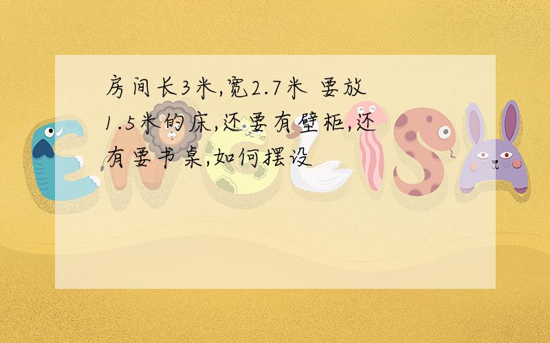 房间长3米,宽2.7米 要放1.5米的床,还要有壁柜,还有要书桌,如何摆设