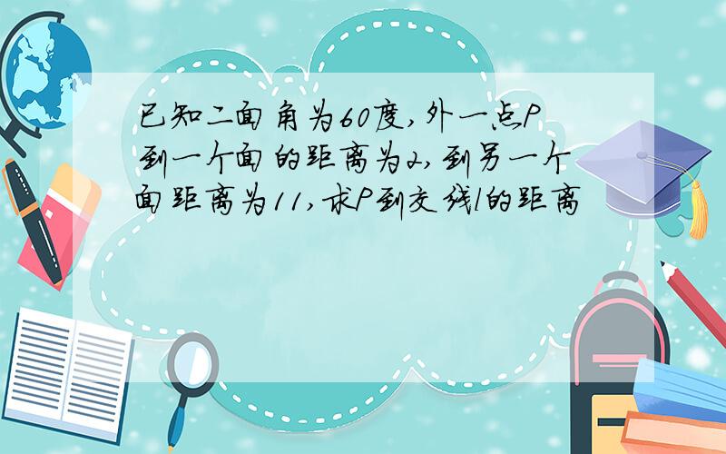 已知二面角为60度,外一点P到一个面的距离为2,到另一个面距离为11,求P到交线l的距离