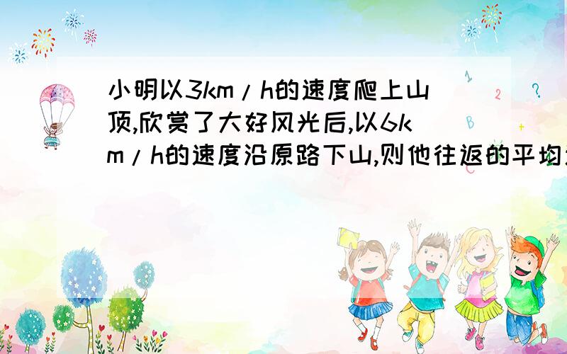 小明以3km/h的速度爬上山顶,欣赏了大好风光后,以6km/h的速度沿原路下山,则他往返的平均速度是多少?