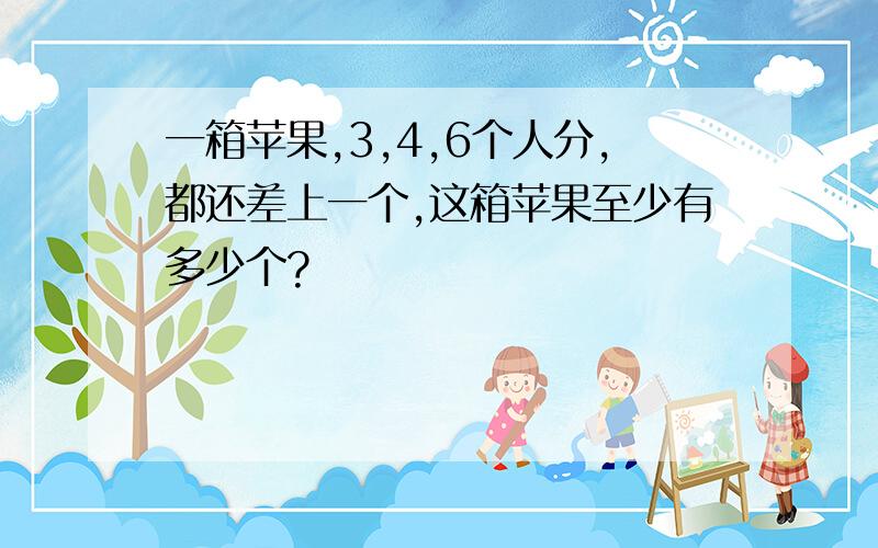 一箱苹果,3,4,6个人分,都还差上一个,这箱苹果至少有多少个?