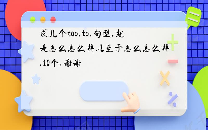 求几个too.to.句型,就是怎么怎么样以至于怎么怎么样,10个,谢谢