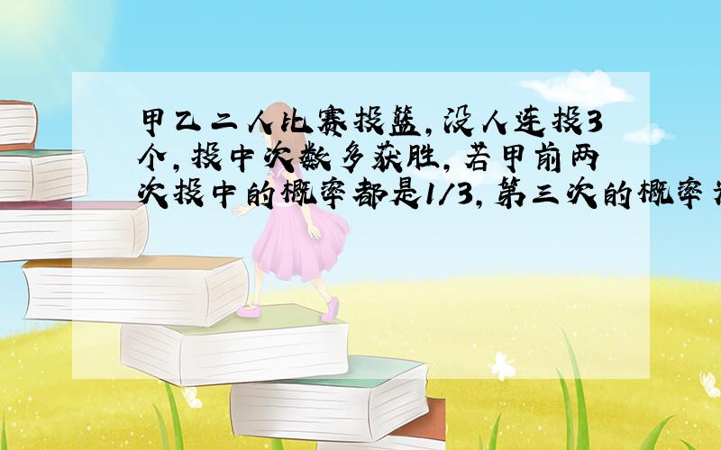 甲乙二人比赛投篮,没人连投3个,投中次数多获胜,若甲前两次投中的概率都是1/3,第三次的概率为1/2乙每次投中的概率都是