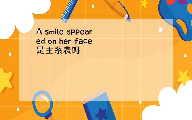 A smile appeared on her face是主系表吗