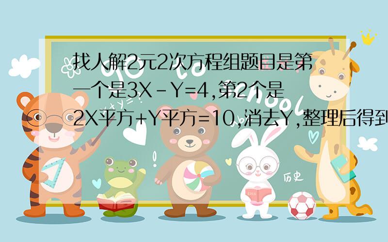 找人解2元2次方程组题目是第一个是3X-Y=4,第2个是2X平方+Y平方=10,消去Y,整理后得到的方程为?,我可以等你