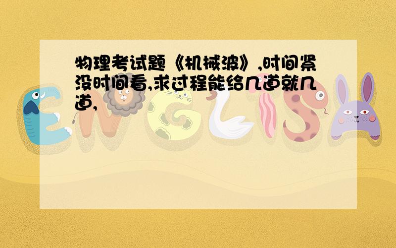 物理考试题《机械波》,时间紧没时间看,求过程能给几道就几道,