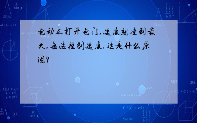 电动车打开电门,速度就达到最大,无法控制速度.这是什么原因?